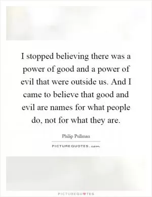 I stopped believing there was a power of good and a power of evil that were outside us. And I came to believe that good and evil are names for what people do, not for what they are Picture Quote #1