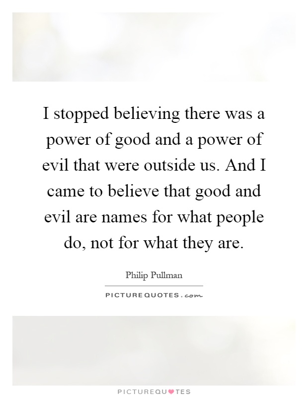 I stopped believing there was a power of good and a power of evil that were outside us. And I came to believe that good and evil are names for what people do, not for what they are Picture Quote #1