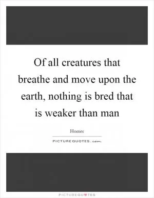 Of all creatures that breathe and move upon the earth, nothing is bred that is weaker than man Picture Quote #1