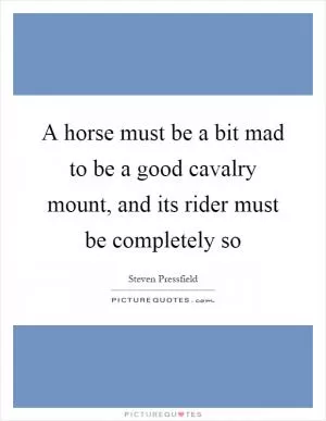 A horse must be a bit mad to be a good cavalry mount, and its rider must be completely so Picture Quote #1