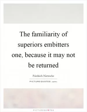 The familiarity of superiors embitters one, because it may not be returned Picture Quote #1