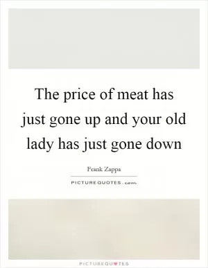 The price of meat has just gone up and your old lady has just gone down Picture Quote #1