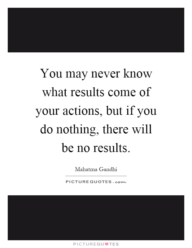 You may never know what results come of your actions, but if you do nothing, there will be no results Picture Quote #1
