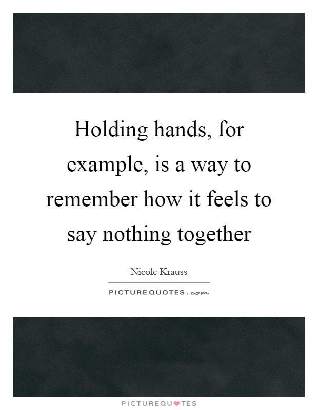 Holding hands, for example, is a way to remember how it feels to say nothing together Picture Quote #1