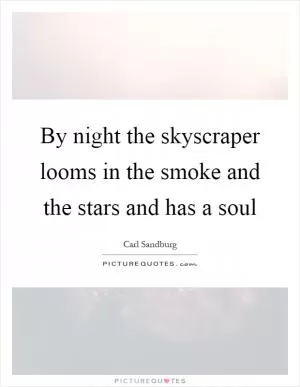By night the skyscraper looms in the smoke and the stars and has a soul Picture Quote #1
