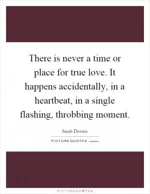 There is never a time or place for true love. It happens accidentally, in a heartbeat, in a single flashing, throbbing moment Picture Quote #1