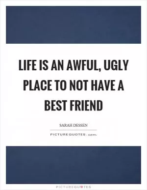 Life is an awful, ugly place to not have a best friend Picture Quote #1
