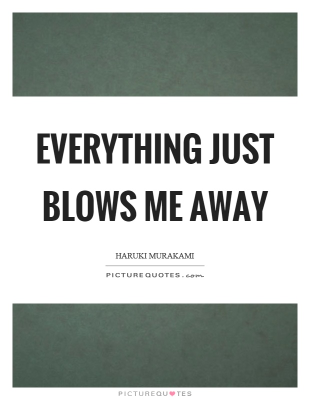 Everything just blows me away Picture Quote #1