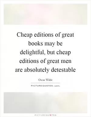 Cheap editions of great books may be delightful, but cheap editions of great men are absolutely detestable Picture Quote #1