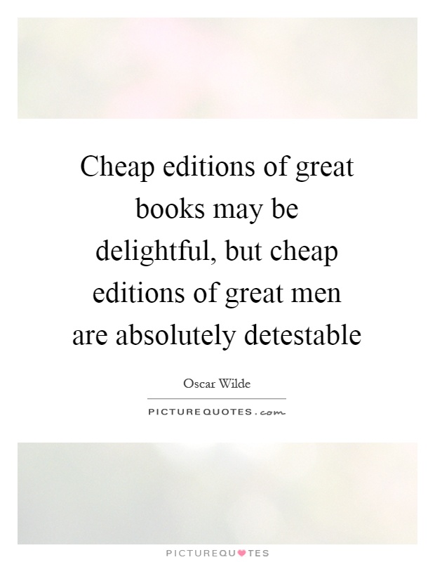 Cheap editions of great books may be delightful, but cheap editions of great men are absolutely detestable Picture Quote #1