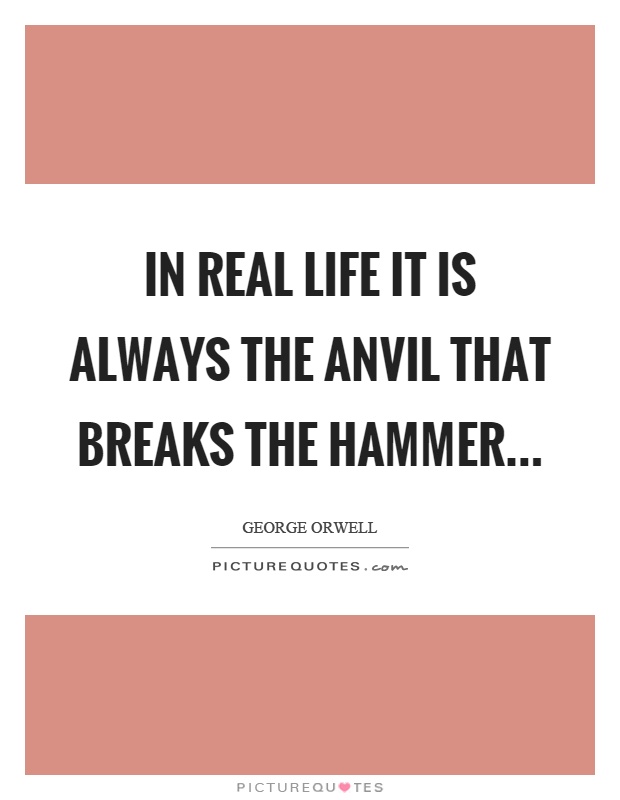 In real life it is always the anvil that breaks the hammer Picture Quote #1