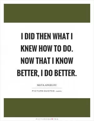 I did then what I knew how to do. Now that I know better, I do better Picture Quote #1
