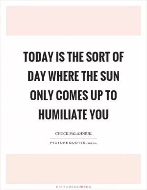 Today is the sort of day where the sun only comes up to humiliate you Picture Quote #1