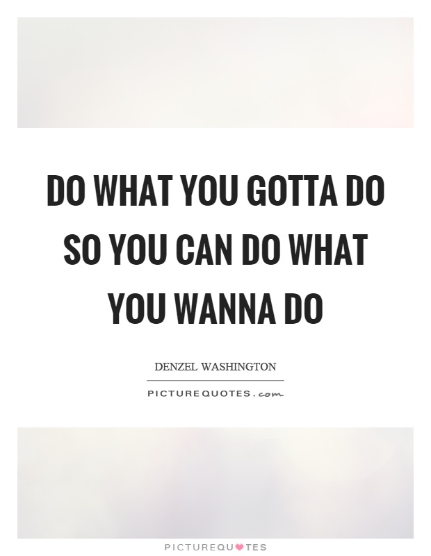 Do what you gotta do so you can do what you wanna do Picture Quote #1