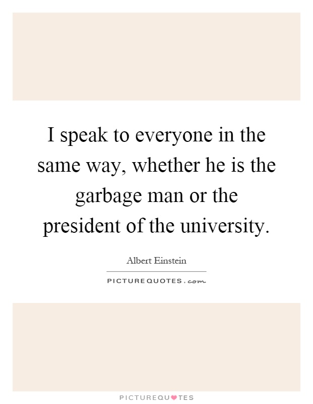 I speak to everyone in the same way, whether he is the garbage man or the president of the university Picture Quote #1