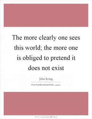 The more clearly one sees this world; the more one is obliged to pretend it does not exist Picture Quote #1