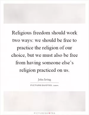 Religious freedom should work two ways: we should be free to practice the religion of our choice, but we must also be free from having someone else’s religion practiced on us Picture Quote #1