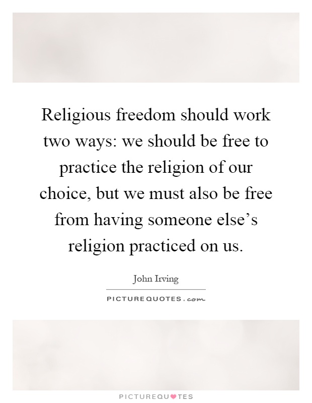 Religious freedom should work two ways: we should be free to practice the religion of our choice, but we must also be free from having someone else's religion practiced on us Picture Quote #1