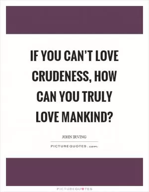 If you can’t love crudeness, how can you truly love mankind? Picture Quote #1