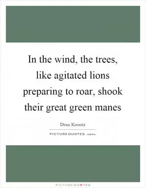 In the wind, the trees, like agitated lions preparing to roar, shook their great green manes Picture Quote #1