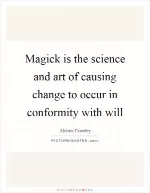 Magick is the science and art of causing change to occur in conformity with will Picture Quote #1
