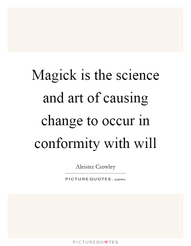 Magick is the science and art of causing change to occur in conformity with will Picture Quote #1
