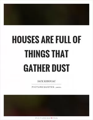 Houses are full of things that gather dust Picture Quote #1