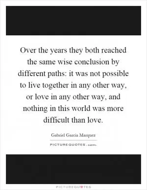 Over the years they both reached the same wise conclusion by different paths: it was not possible to live together in any other way, or love in any other way, and nothing in this world was more difficult than love Picture Quote #1