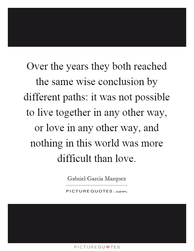Over the years they both reached the same wise conclusion by different paths: it was not possible to live together in any other way, or love in any other way, and nothing in this world was more difficult than love Picture Quote #1