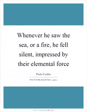 Whenever he saw the sea, or a fire, he fell silent, impressed by their elemental force Picture Quote #1