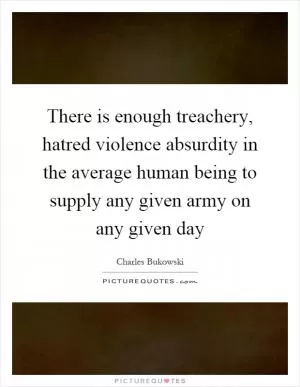 There is enough treachery, hatred violence absurdity in the average human being to supply any given army on any given day Picture Quote #1