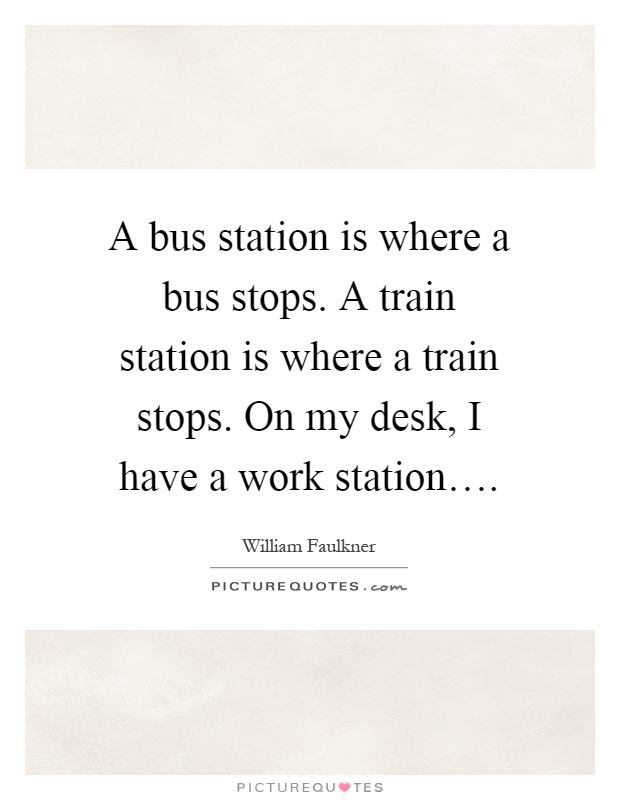 A bus station is where a bus stops. A train station is where a train stops. On my desk, I have a work station… Picture Quote #1