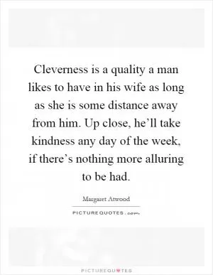 Cleverness is a quality a man likes to have in his wife as long as she is some distance away from him. Up close, he’ll take kindness any day of the week, if there’s nothing more alluring to be had Picture Quote #1