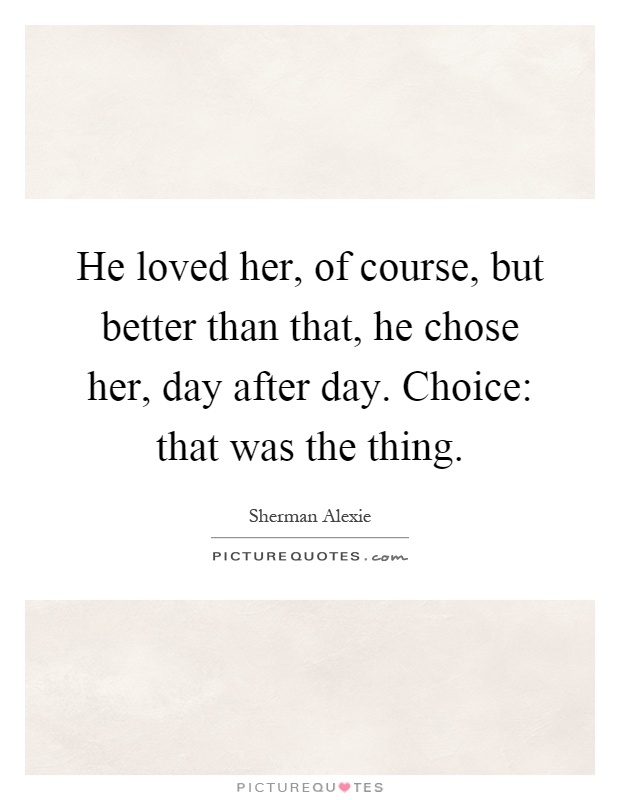 He loved her, of course, but better than that, he chose her, day after day. Choice: that was the thing Picture Quote #1