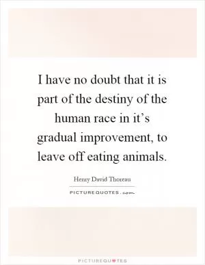 I have no doubt that it is part of the destiny of the human race in it’s gradual improvement, to leave off eating animals Picture Quote #1