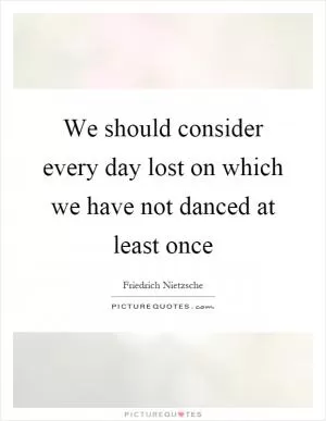We should consider every day lost on which we have not danced at least once Picture Quote #1