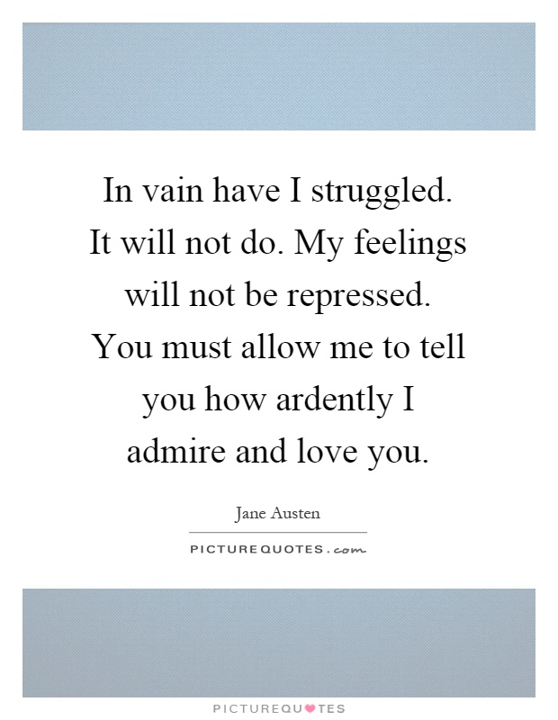 In vain have I struggled. It will not do. My feelings will not be repressed. You must allow me to tell you how ardently I admire and love you Picture Quote #1