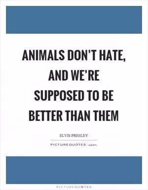 Animals don’t hate, and we’re supposed to be better than them Picture Quote #1