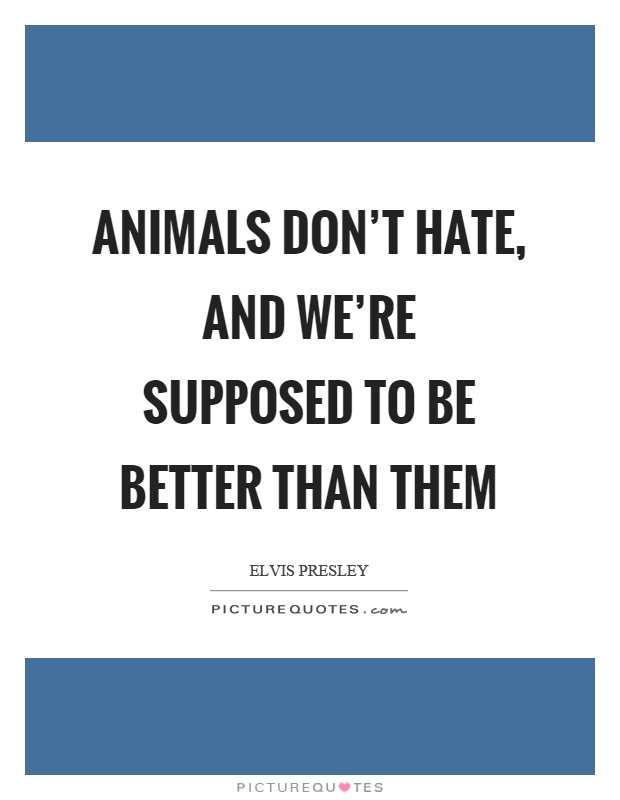 Animals don't hate, and we're supposed to be better than them Picture Quote #1