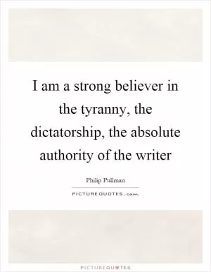 I am a strong believer in the tyranny, the dictatorship, the absolute authority of the writer Picture Quote #1