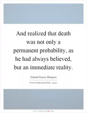 And realized that death was not only a permanent probability, as he had always believed, but an immediate reality Picture Quote #1