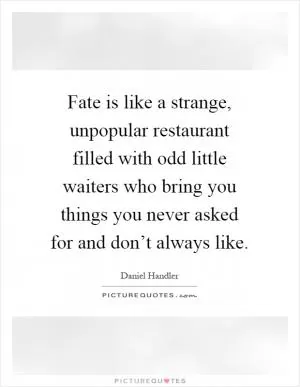 Fate is like a strange, unpopular restaurant filled with odd little waiters who bring you things you never asked for and don’t always like Picture Quote #1