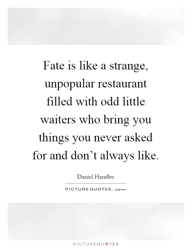 Fate is like a strange, unpopular restaurant filled with odd little waiters who bring you things you never asked for and don't always like Picture Quote #1
