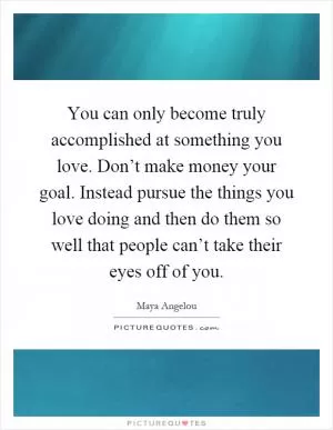 You can only become truly accomplished at something you love. Don’t make money your goal. Instead pursue the things you love doing and then do them so well that people can’t take their eyes off of you Picture Quote #1