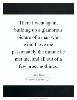 There I went again, building up a glamorous picture of a man who would love me passionately the minute he met me, and all out of a few prosy nothings Picture Quote #1