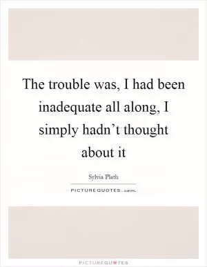 The trouble was, I had been inadequate all along, I simply hadn’t thought about it Picture Quote #1