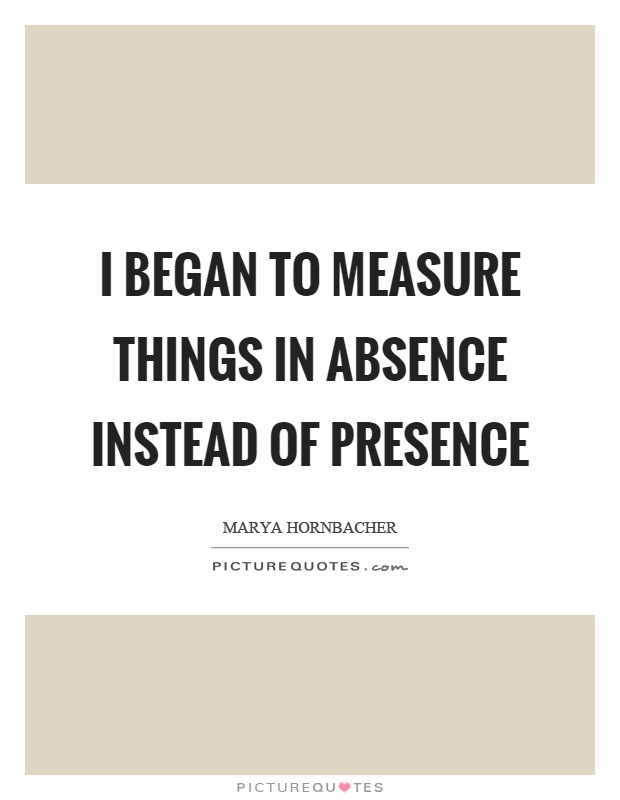 I began to measure things in absence instead of presence Picture Quote #1