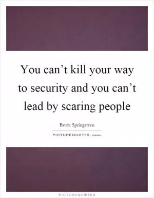 You can’t kill your way to security and you can’t lead by scaring people Picture Quote #1
