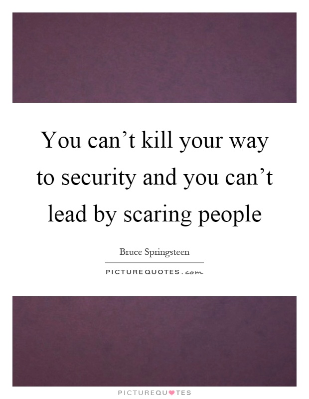 You can't kill your way to security and you can't lead by scaring people Picture Quote #1