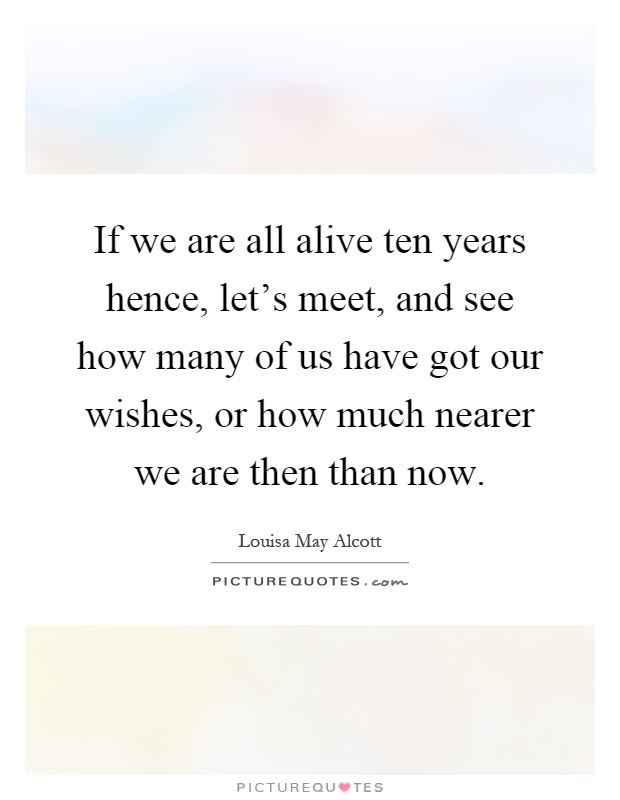 If we are all alive ten years hence, let's meet, and see how many of us have got our wishes, or how much nearer we are then than now Picture Quote #1